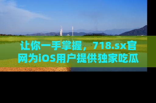 让你一手掌握，718.sx官网为iOS用户提供独家吃瓜内容！