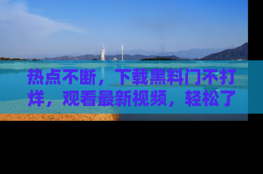 热点不断，下载黑料门不打烊，观看最新视频，轻松了解娱乐八卦！