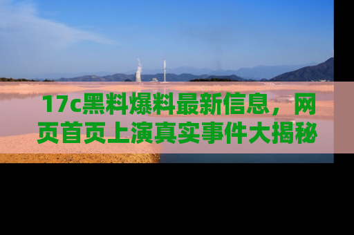 17c黑料爆料最新信息，网页首页上演真实事件大揭秘