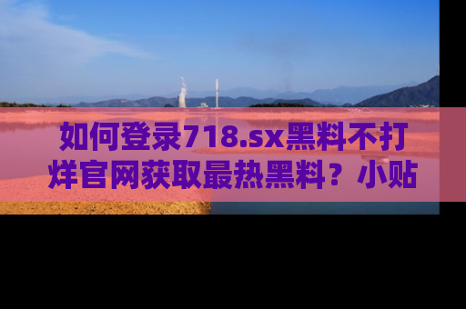 如何登录718.sx黑料不打烊官网获取最热黑料?小贴士带你快速上手!