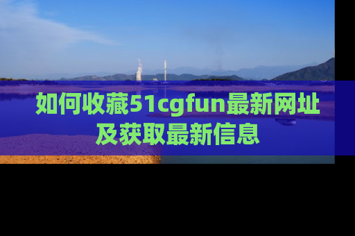 如何收藏51cgfun最新网址及获取最新信息