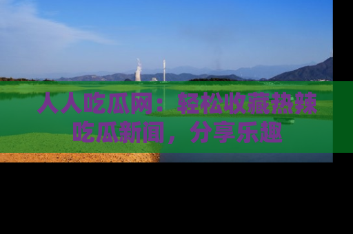 人人吃瓜网:轻松收藏热辣吃瓜新闻,分享乐趣