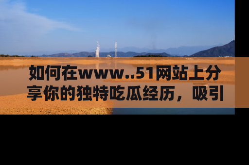 如何在www..51网站上分享你的独特吃瓜经历,吸引更多用户关注