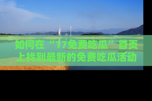 如何在“17免费吃瓜”首页上找到最新的免费吃瓜活动和动态