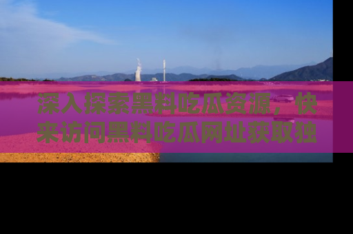 深入探索黑料吃瓜资源,快来访问黑料吃瓜网址获取独家内容!