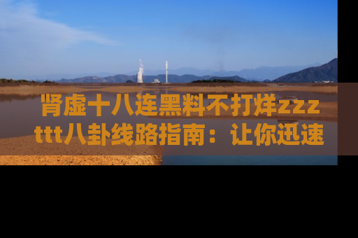 肾虚十八连黑料不打烊zzzttt八卦线路指南:让你迅速掌握热点事件脉络