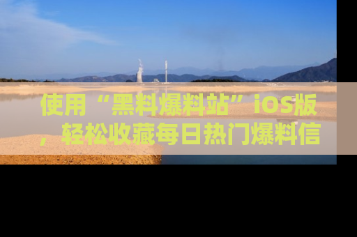 使用“黑料爆料站”iOS版,轻松收藏每日热门爆料信息!