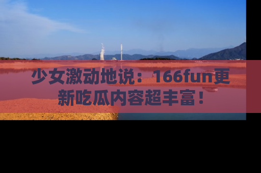 少女激动地说:166fun更新吃瓜内容超丰富!