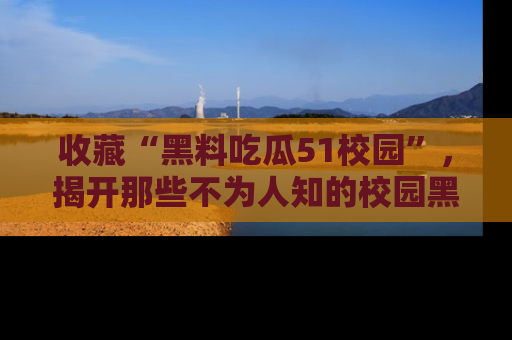 收藏“黑料吃瓜51校园”,揭开那些不为人知的校园黑幕!