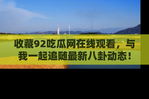 收藏92吃瓜网在线观看,与我一起追随最新八卦动态!