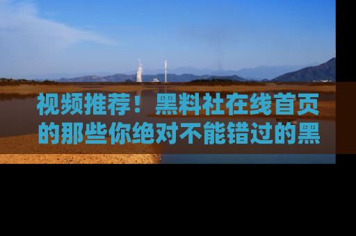 视频推荐!黑料社在线首页的那些你绝对不能错过的黑料