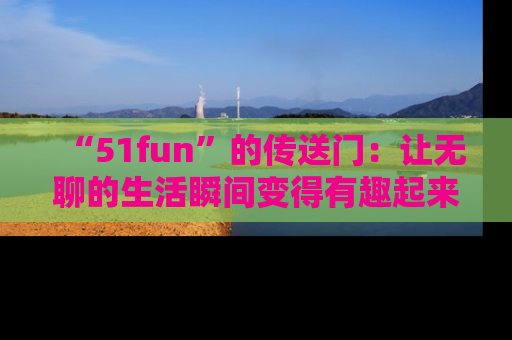“51fun”的传送门：让无聊的生活瞬间变得有趣起来！