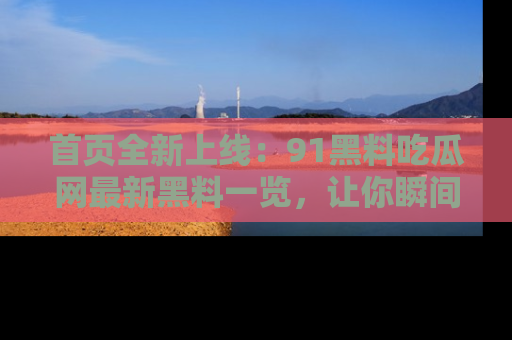 首页全新上线：91黑料吃瓜网最新黑料一览，让你瞬间掌握