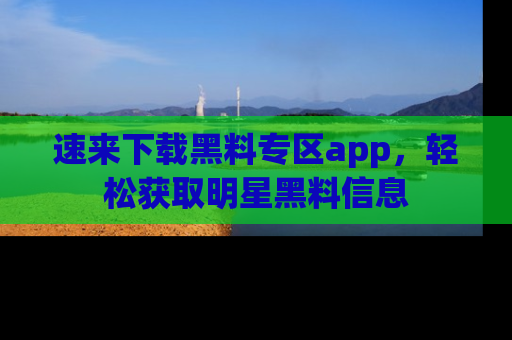 速来下载黑料专区app,轻松获取明星黑料信息