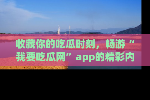 收藏你的吃瓜时刻，畅游“我要吃瓜网”app的精彩内容