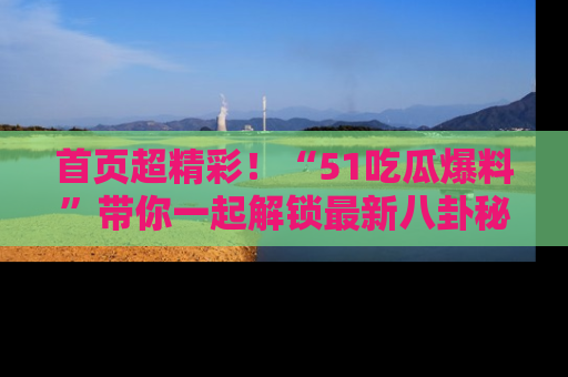 首页超精彩！“51吃瓜爆料”带你一起解锁最新八卦秘闻！