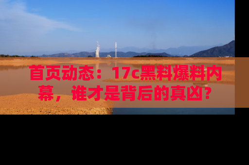 首页动态：17c黑料爆料内幕，谁才是背后的真凶？