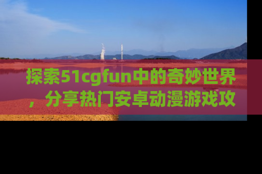 探索51cgfun中的奇妙世界,分享热门安卓动漫游戏攻略!