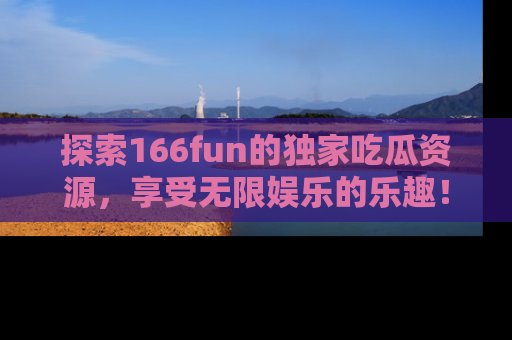 探索166fun的独家吃瓜资源,享受无限娱乐的乐趣!