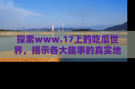 探索www.17上的吃瓜世界,揭示各大趣事的真实地址