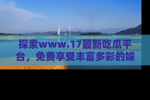 探索www.17最新吃瓜平台,免费享受丰富多彩的娱乐体验!