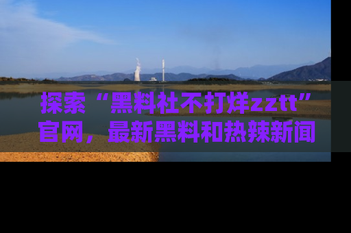 探索“黑料社不打烊zztt”官网,最新黑料和热辣新闻等你来发掘