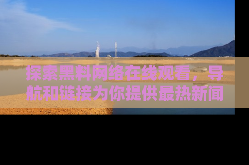探索黑料网络在线观看,导航和链接为你提供最热新闻!