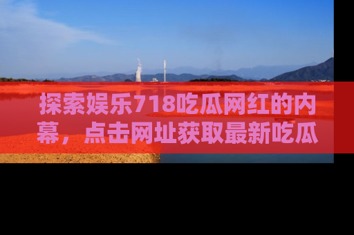 探索娱乐718吃瓜网红的内幕,点击网址获取最新吃瓜资讯。