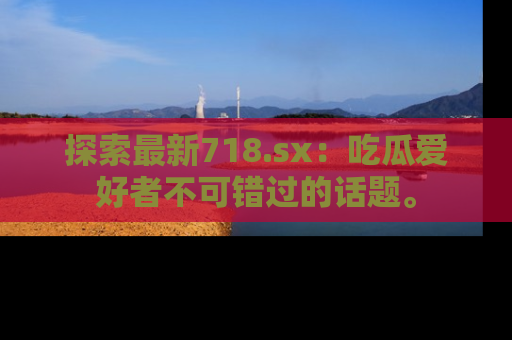 探索最新718.sx:吃瓜爱好者不可错过的话题。
