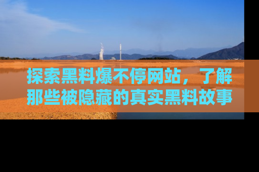 探索黑料爆不停网站,了解那些被隐藏的真实黑料故事