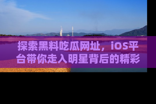 探索黑料吃瓜网址,iOS平台带你走入明星背后的精彩故事!