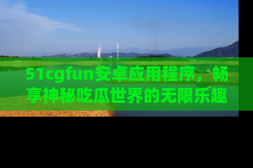 51cgfun安卓应用程序,畅享神秘吃瓜世界的无限乐趣!
