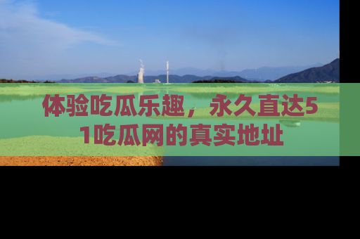 体验吃瓜乐趣，永久直达51吃瓜网的真实地址