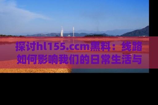 探讨hl155.ccm黑料:线路如何影响我们的日常生活与娱乐选择?