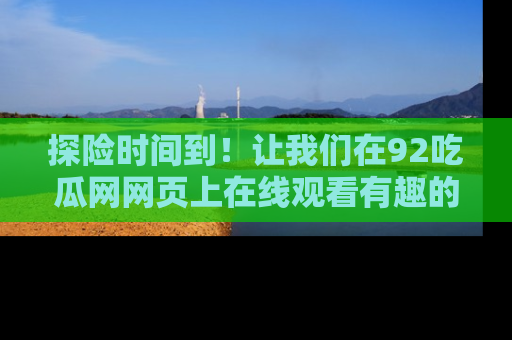 探险时间到!让我们在92吃瓜网网页上在线观看有趣的瓜,好奇的传送门等你来!