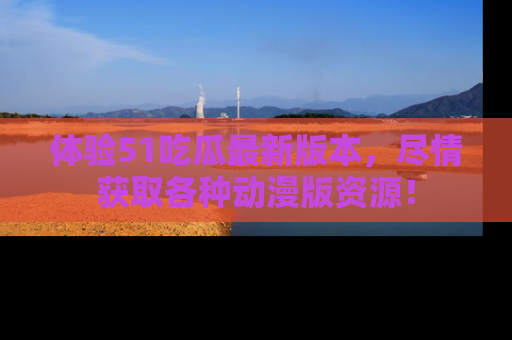 体验51吃瓜最新版本,尽情获取各种动漫版资源!