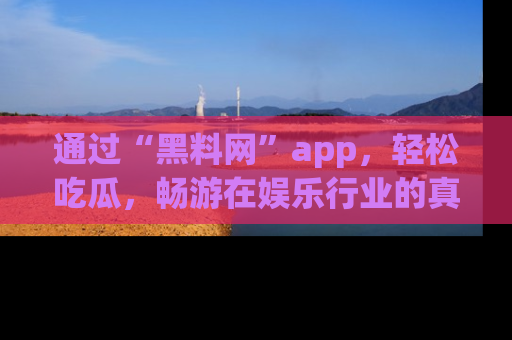 通过“黑料网”app,轻松吃瓜,畅游在娱乐行业的真实世界!