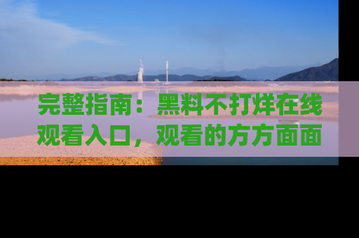 完整指南:黑料不打烊在线观看入口,观看的方方面面与app选择