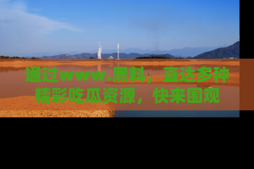 通过www.黑料,直达多种精彩吃瓜资源,快来围观