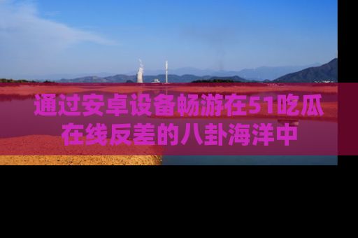 通过安卓设备畅游在51吃瓜在线反差的八卦海洋中