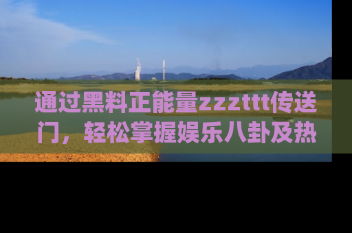 通过黑料正能量zzzttt传送门，轻松掌握娱乐八卦及热辣链接，不妨试试我们的app吧！