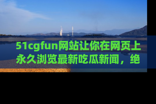 51cgfun网站让你在网页上永久浏览最新吃瓜新闻,绝不错过任何热点!