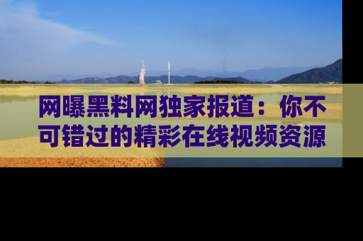 网曝黑料网独家报道：你不可错过的精彩在线视频资源推荐！