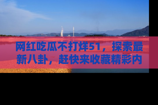 网红吃瓜不打烊51,探索最新八卦,赶快来收藏精彩内容!