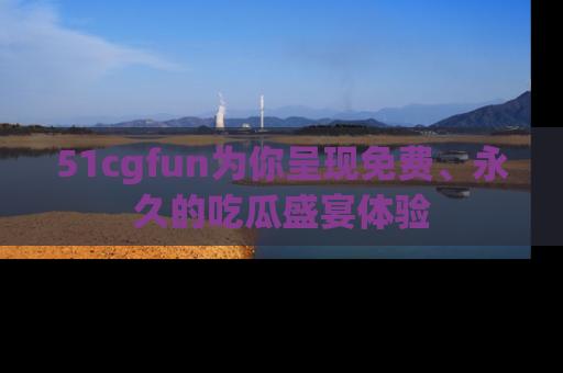 51cgfun为你呈现免费、永久的吃瓜盛宴体验