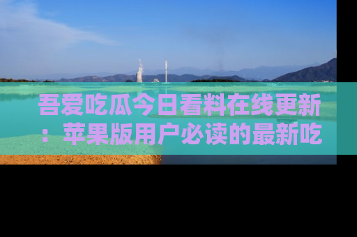 吾爱吃瓜今日看料在线更新：苹果版用户必读的最新吃瓜技巧