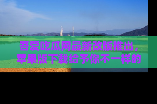 吾爱吃瓜网最新改版推出，苹果版下载给予你不一样的吃瓜体验，一起来吧！