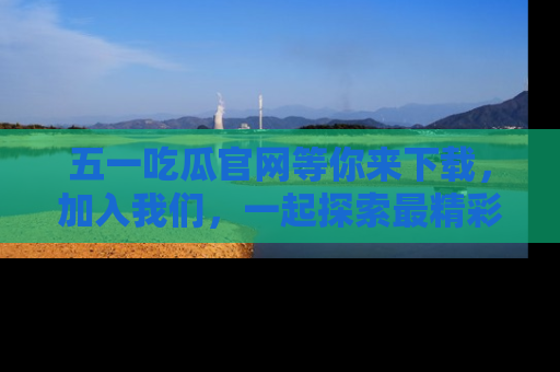 五一吃瓜官网等你来下载，加入我们，一起探索最精彩的吃瓜世界！