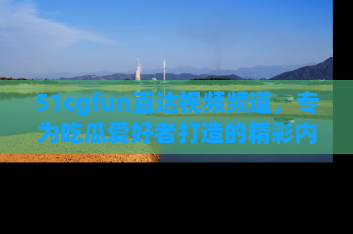 51cgfun直达视频频道,专为吃瓜爱好者打造的精彩内容库!