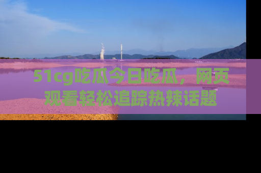 51cg吃瓜今日吃瓜,网页观看轻松追踪热辣话题